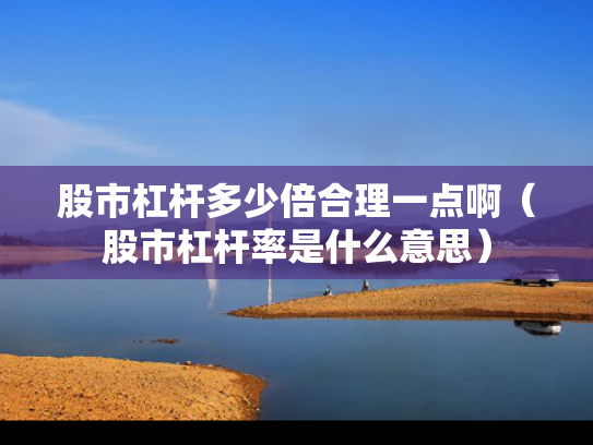 股市杠杆多少倍合理一点啊（股市杠杆率是什么意思）