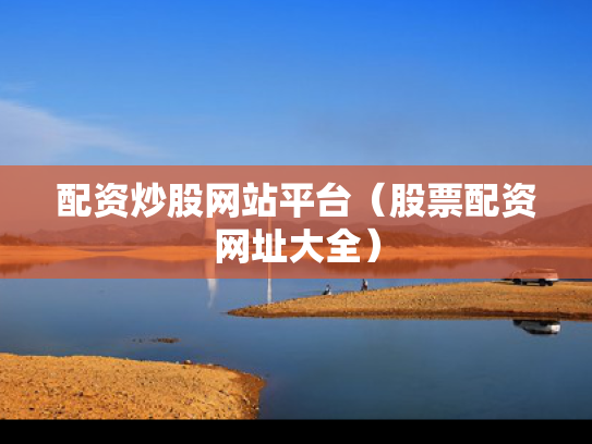 配资炒股网站平台（股票配资网址大全）