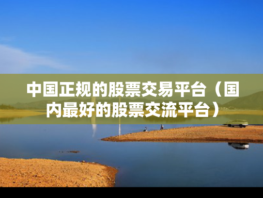 中国正规的股票交易平台（国内最好的股票交流平台）
