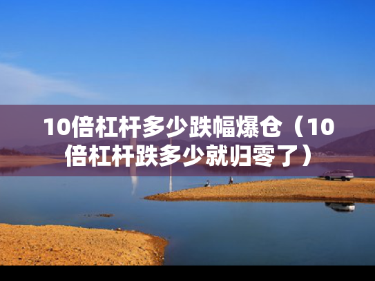 10倍杠杆多少跌幅爆仓（10倍杠杆跌多少就归零了）