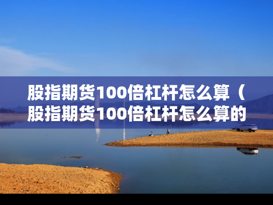 股指期货100倍杠杆怎么算（股指期货100倍杠杆怎么算的）