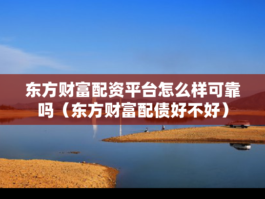 东方财富配资平台怎么样可靠吗（东方财富配债好不好）