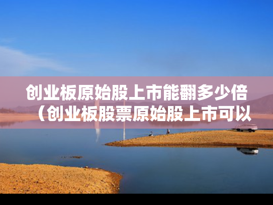 创业板原始股上市能翻多少倍（创业板股票原始股上市可以交易吗?）