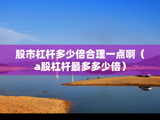 股市杠杆多少倍合理一点啊（a股杠杆最多多少倍）