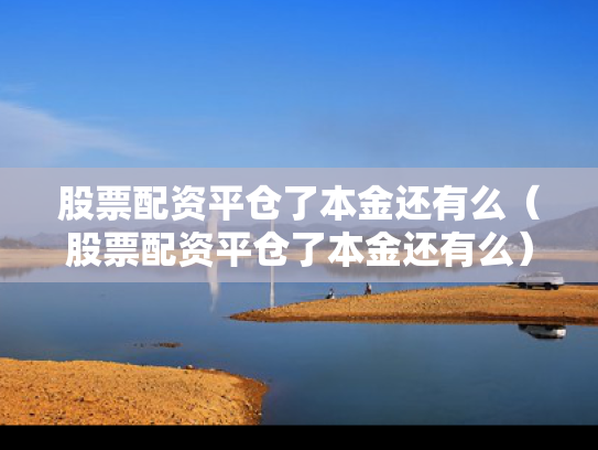 股票配资平仓了本金还有么（股票配资平仓了本金还有么）