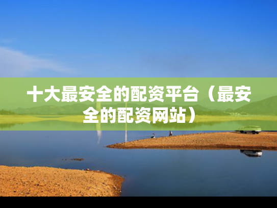 十大最安全的配资平台（最安全的配资网站）