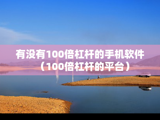 有没有100倍杠杆的手机软件（100倍杠杆的平台）