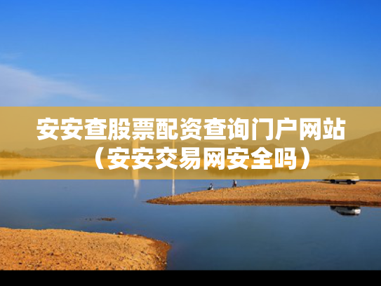 安安查股票配资查询门户网站（安安交易网安全吗）
