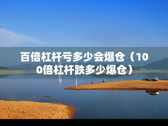 百倍杠杆亏多少会爆仓（100倍杠杆跌多少爆仓）