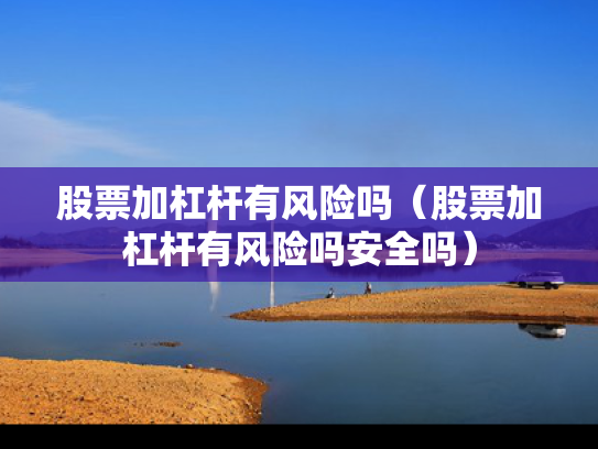 股票加杠杆有风险吗（股票加杠杆有风险吗安全吗）