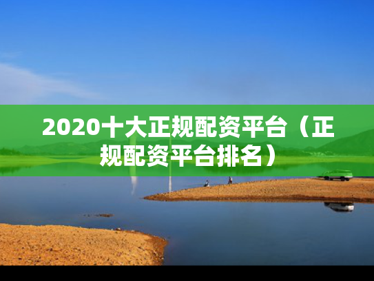2020十大正规配资平台（正规配资平台排名）
