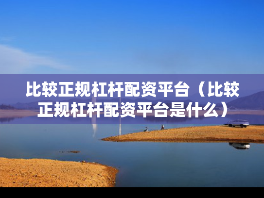 比较正规杠杆配资平台（比较正规杠杆配资平台是什么）