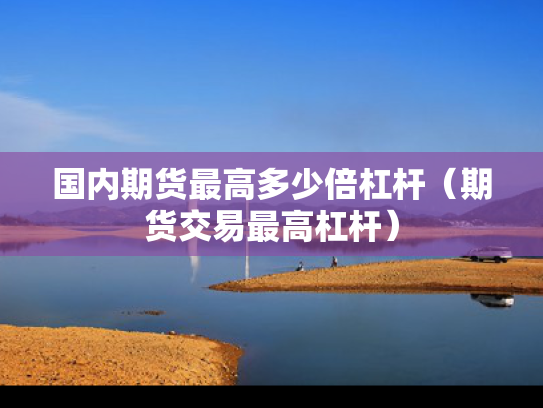 国内期货最高多少倍杠杆（期货交易最高杠杆）
