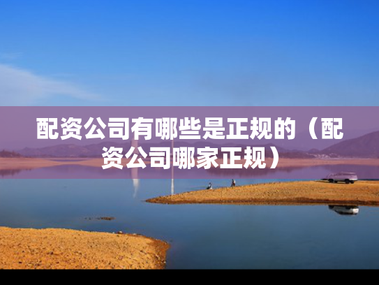 配资公司有哪些是正规的（配资公司哪家正规）