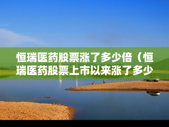 恒瑞医药股票涨了多少倍（恒瑞医药股票上市以来涨了多少倍）