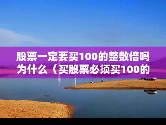股票一定要买100的整数倍吗为什么（买股票必须买100的整数倍吗）