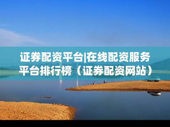 证券配资平台|在线配资服务平台排行榜（证券配资网站）