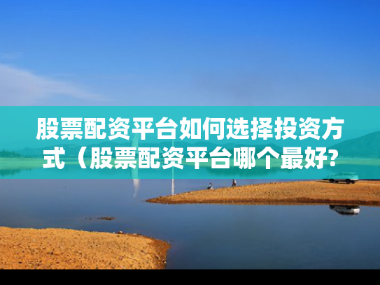 股票配资平台如何选择投资方式（股票配资平台哪个最好?）