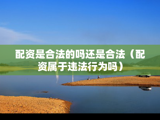 配资是合法的吗还是合法（配资属于违法行为吗）