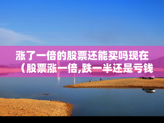 涨了一倍的股票还能买吗现在（股票涨一倍,跌一半还是亏钱）