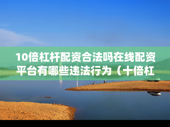 10倍杠杆配资合法吗在线配资平台有哪些违法行为（十倍杠杆app）