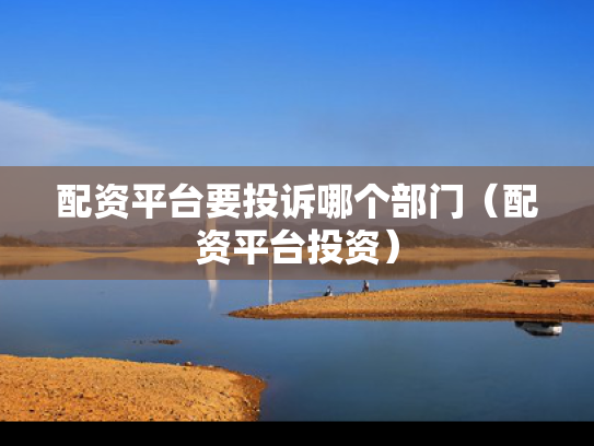 配资平台要投诉哪个部门（配资平台投资）