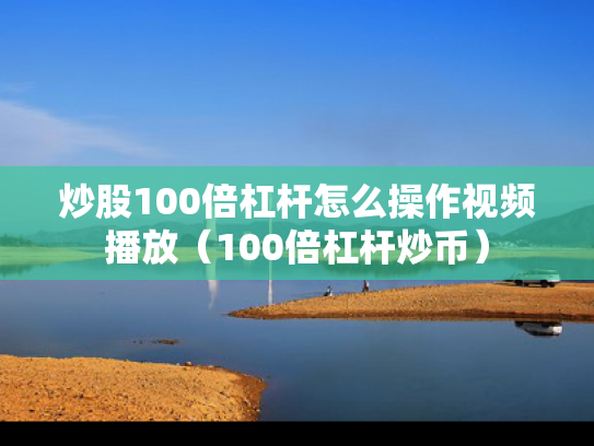 炒股100倍杠杆怎么操作视频播放（100倍杠杆炒币）