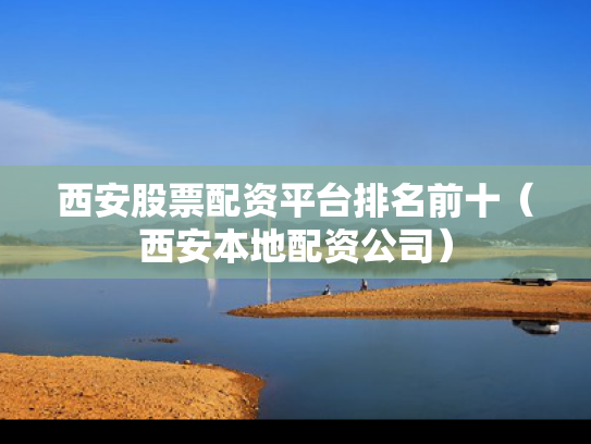 西安股票配资平台排名前十（西安本地配资公司）
