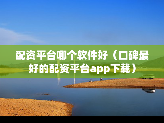 配资平台哪个软件好（口碑最好的配资平台app下载）