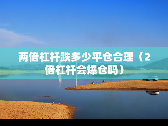 两倍杠杆跌多少平仓合理（2倍杠杆会爆仓吗）