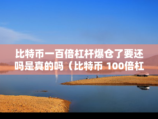 比特币一百倍杠杆爆仓了要还吗是真的吗（比特币 100倍杠杆）