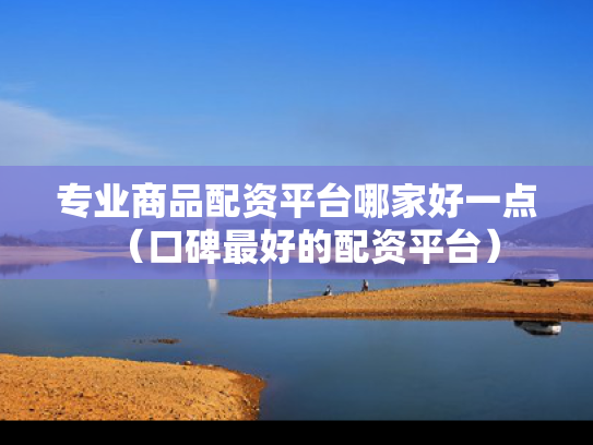 专业商品配资平台哪家好一点（口碑最好的配资平台）