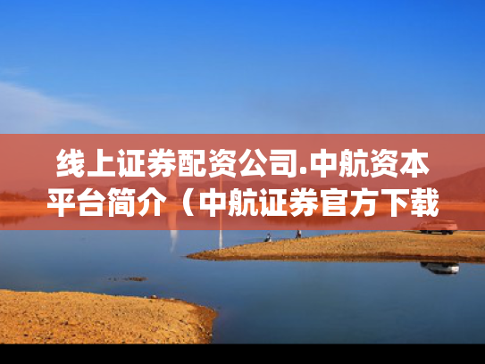 线上证券配资公司.中航资本平台简介（中航证券官方下载app）