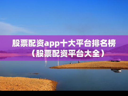 股票配资app十大平台排名榜（股票配资平台大全）