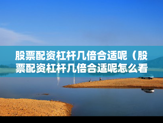股票配资杠杆几倍合适呢（股票配资杠杆几倍合适呢怎么看）