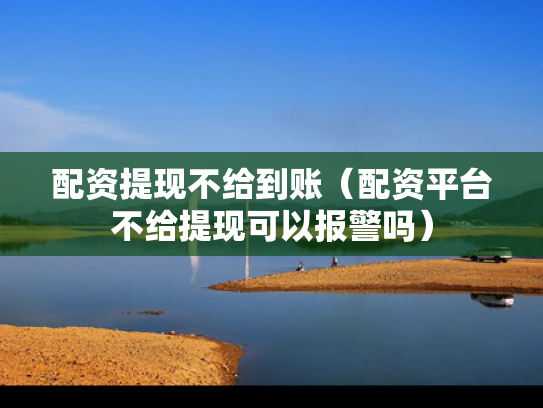 配资提现不给到账（配资平台不给提现可以报警吗）