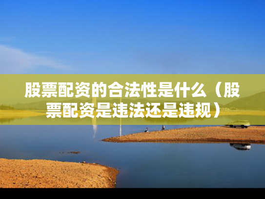 股票配资的合法性是什么（股票配资是违法还是违规）