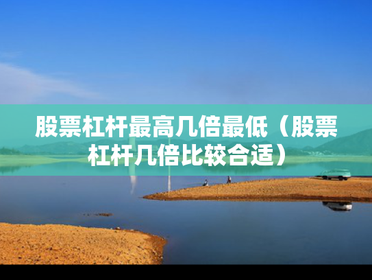 股票杠杆最高几倍最低（股票杠杆几倍比较合适）
