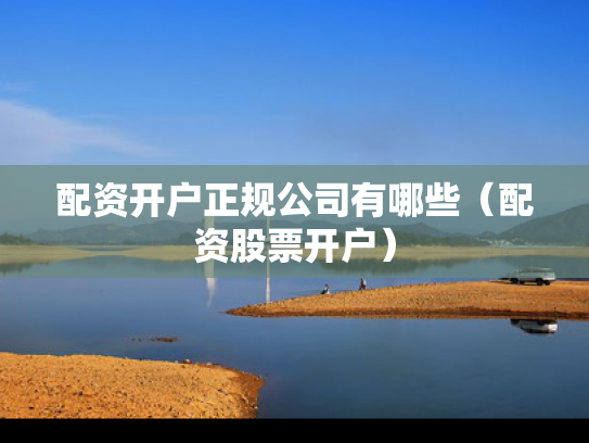 配资开户正规公司有哪些（配资股票开户）