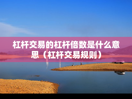 杠杆交易的杠杆倍数是什么意思（杠杆交易规则）