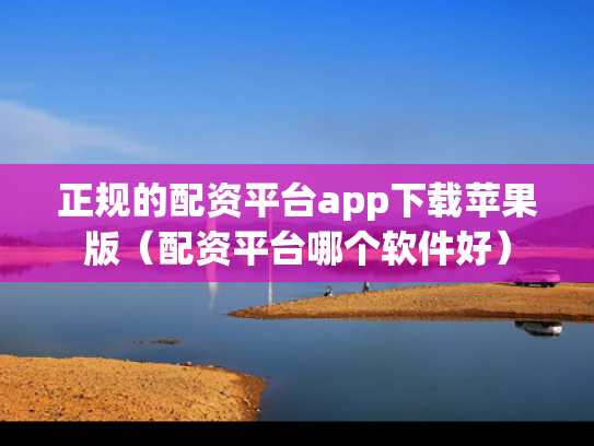 正规的配资平台app下载苹果版（配资平台哪个软件好）