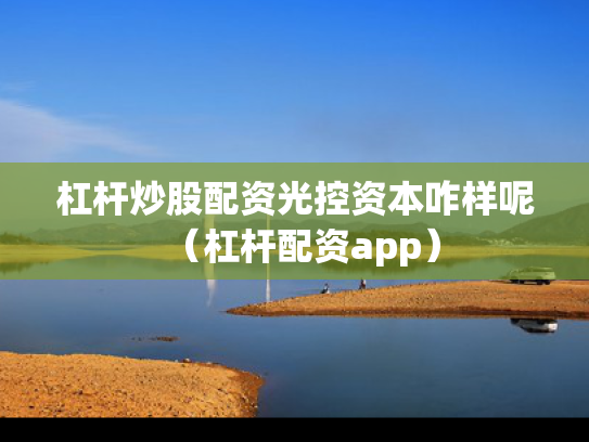 杠杆炒股配资光控资本咋样呢（杠杆配资app）