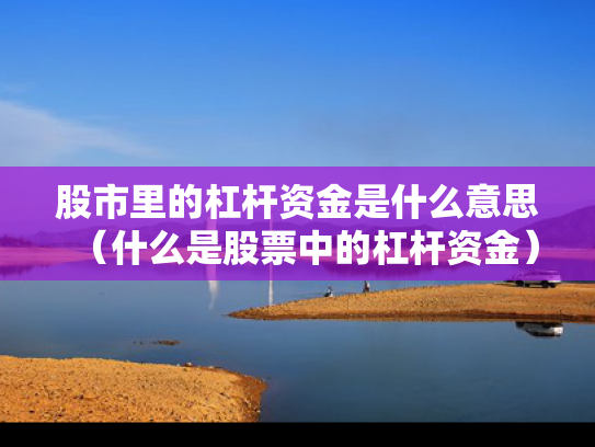 股市里的杠杆资金是什么意思（什么是股票中的杠杆资金）