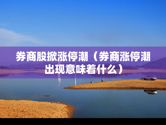 券商股掀涨停潮（券商涨停潮出现意味着什么）