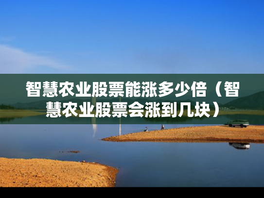 智慧农业股票能涨多少倍（智慧农业股票会涨到几块）