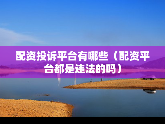 配资投诉平台有哪些（配资平台都是违法的吗）