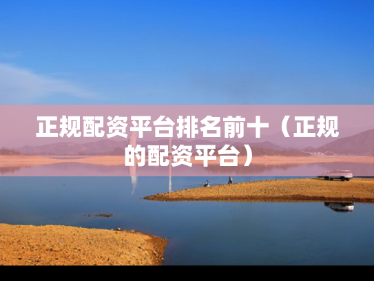 正规配资平台排名前十（正规的配资平台）