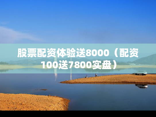 股票配资体验送8000（配资100送7800实盘）