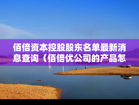 佰倍资本控股股东名单最新消息查询（佰倍优公司的产品怎么样）
