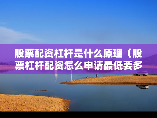 股票配资杠杆是什么原理（股票杠杆配资怎么申请最低要多少钱）